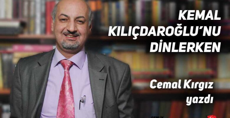 Cemal Kırgız yazdı “KEMAL KILIÇDAROĞLU’NU DİNLERKEN…”