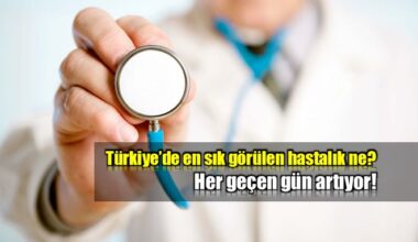 Türkiye’de en yaygın görülen hastalık belli oldu