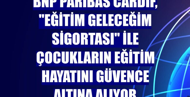 BNP Paribas Cardif, Eğitim Geleceğim Sigortası ile çocukların eğitim hayatını güvence altına alıyor