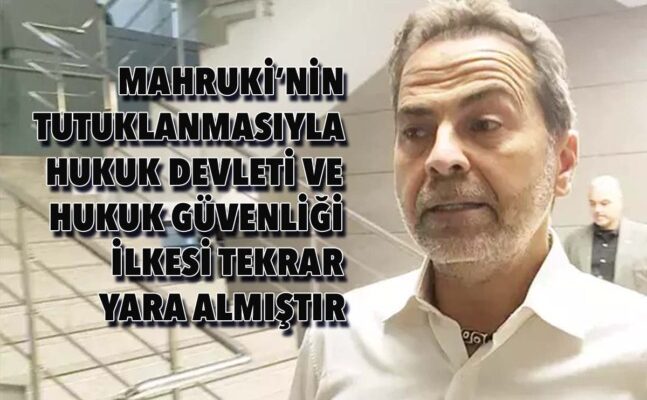 MAHRUKİ’NİN TUTUKLANMASIYLA HUKUK DEVLETİ VE HUKUK GÜVENLİĞİ İLKESİ TEKRAR YARA ALMIŞTIR