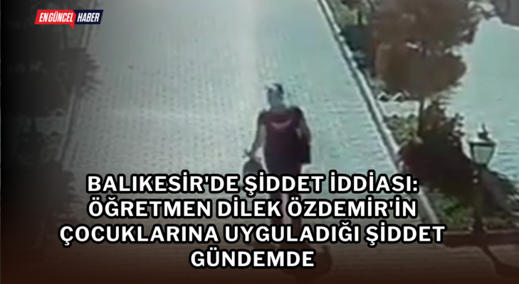 Balıkesir’de Şiddet İddiası: Öğretmen Dilek Özdemir’in Çocuklarına Uyguladığı Şiddet Gündemde